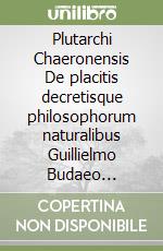 Plutarchi Chaeronensis De placitis decretisque philosophorum naturalibus Guillielmo Budaeo interprete libro