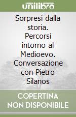 Sorpresi dalla storia. Percorsi intorno al Medioevo. Conversazione con Pietro Silanos libro