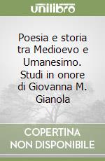 Poesia e storia tra Medioevo e Umanesimo. Studi in onore di Giovanna M. Gianola