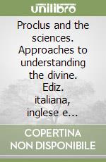 Proclus and the sciences. Approaches to understanding the divine. Ediz. italiana, inglese e francese libro