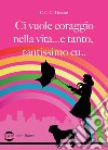 Ci vuole coraggio nella vita... e tanto, tantissimo cu... libro