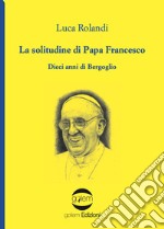 La solitudine di papa Francesco. Dieci anni di Bergoglio libro