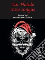 Un Natale rosso sangue. Racconti noir per esorcizzare le feste libro