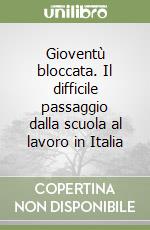 Gioventù bloccata. Il difficile passaggio dalla scuola al lavoro in Italia libro