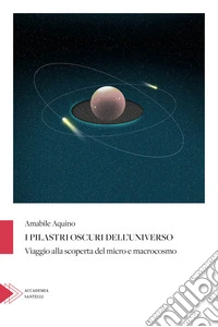 I pilastri oscuri dell'universo. Viaggio alla scoperta del micro e macrocosmo libro