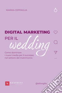 Digital Marketing per il wedding. Come dominare i nuovi media per il successo nel settore del matrimonio libro