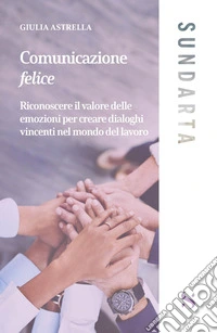 Comunicazione felice. Riconoscere il valore delle emozioni per creare dialoghi vincenti nel mondo del lavoro libro