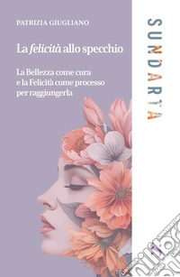 La felicità allo specchio. La Bellezza come cura e la Felicità come processo per raggiungerla libro