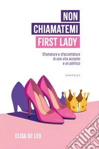 Non chiamatemi First Lady. Sfumature e sfaccettature di una vita accanto a un politico libro