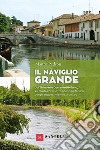 Il Naviglio grande. Dal Ticino alla darsena di Milano, sul filo dell'acqua tra paesaggi fluviali, borghi suggestivi e ville di delizia libro