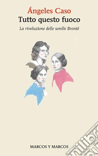 Tutto questo fuoco. La rivoluzione delle sorelle Brontë