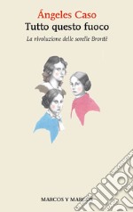 Tutto questo fuoco. La rivoluzione delle sorelle Brontë libro