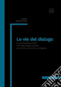 Le vie del dialogo. I monoteismi storici e l'unità degli uomini: una sfida culturale e religiosa