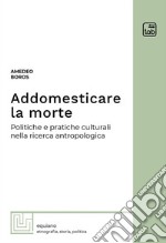 Addomesticare la morte. Politiche e pratiche culturali nella ricerca antropologica