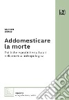 Addomesticare la morte. Politiche e pratiche culturali nella ricerca antropologica libro di Boros Amedeo