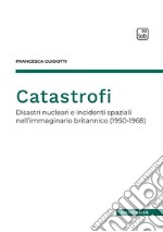 Catastrofi. Disastri nucleari e incidenti spaziali nell'immaginario britannico (1950-1968) libro