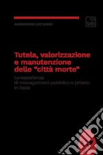 Tutela, valorizzazione e manutenzione delle cosiddette «città morte». Le esperienze di management pubblico e privato in Italia libro