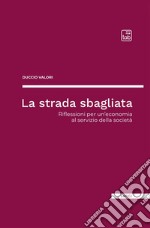 La strada sbagliata. Riflessioni per un'economia al servizio della società libro