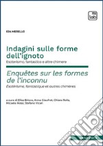 Indagini sulle forme dell'ignoto. Esoterismo, fantastico e altre chimere-Enquêtes sur les formes de l'inconnu. Esotérisme, fantastique et autres chimères. Ediz. integrale libro