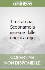 La stampa. Scopriamola insieme dalle origini a oggi libro