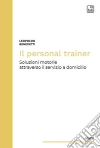 Il personal trainer. Soluzioni motorie attraverso il servizio a domicilio. Nuova ediz.