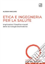 Etica e ingegneria per la salute. Implicazioni filosofico-morali delle tecnologie biomediche libro