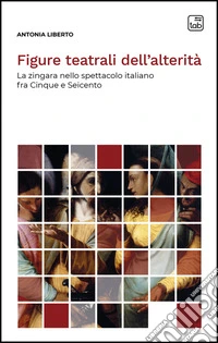 Figure teatrali dell'alterità. La zingara nello spettacolo italiano fra Cinque e Seicento. Nuova ediz. libro