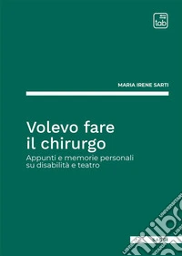 Volevo fare il chirurgo. Appunti e memorie personali su disabilità e teatro
