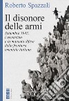 Il disonore delle armi. Settembre 1943: l'armistizio e la mancata difesa della frontiera orientale italiana libro