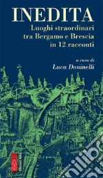 Inedita. Luoghi straordinari tra Bergamo e Brescia in 12 racconti libro