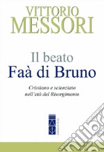 Il beato Faà di Bruno. Cristiano e scienziato nell'età del Risorgimento libro