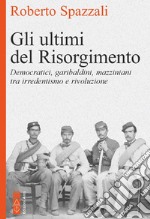 Gli ultimi del Risorgimento. Democratici, garibaldini, mazziniani tra irredentismo e rivoluzione libro