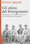 Gli ultimi del Risorgimento. Democratici, garibaldini, mazziniani tra irredentismo e rivoluzione libro