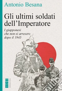 Gli ultimi soldati dell'Imperatore. I giapponesi che non si arresero dopo il 1945 libro