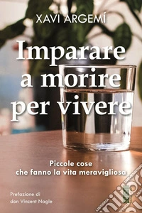 Imparare a morire per vivere. Piccole cose che fanno la vita meravigliosa libro