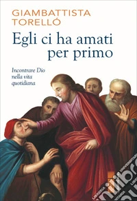 Egli ci ha amati per primo. Incontrare Dio nella vita quotidiana libro