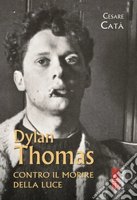 Dylan Thomas. Contro il morire della luce