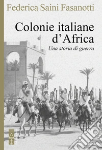 Le colonie italiane d'Africa. Una storia di guerra libro