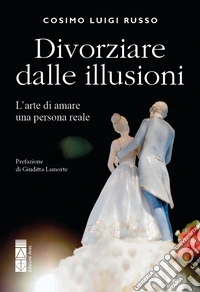 Divorziare dalle illusioni. L'arte di amare una persona reale