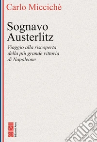 Sognavo Austerlitz. Viaggio alla riscoperta della più grande vittoria di Napoleone