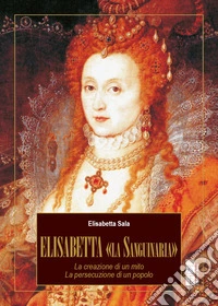 Elisabetta «la Sanguinaria». La creazione di un mito. La persecuzione di un popolo libro