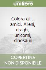 Colora gli... amici. Alieni, draghi, unicorni, dinosauri libro