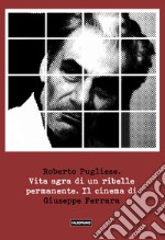 Vita agra di un ribelle permanente. Il cinema di Giuseppe Ferrara libro