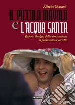 Il piccolo diavolo e l'acqua santa. Roberto Benigni dalla dissacrazione al politicamente corretto libro