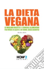 La dieta vegana. Le migliori ricette e i consigli alimentari per vivere in salute e in forma, senza sacrifici libro