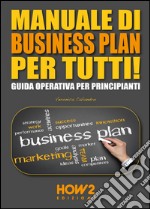 Manuale di business plan per tutti! Guida operativa per principianti