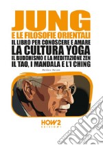 Jung e le filosofie orientali. Il libro per conoscere e amare la cultura yoga, il buddhismo e la meditazione zen, il Tao, i mandala e l'I Ching libro