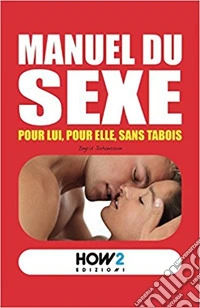 Manuel du sexe. Pour Lui, pour Elle, sans tabois