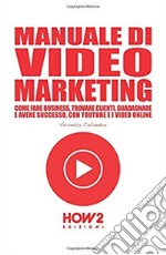 Manuale di video marketing. Come fare business, trovare clienti, guadagnare e avere successo, con Youtube e i video online libro