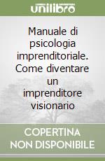 Manuale di psicologia imprenditoriale. Come diventare un imprenditore visionario libro